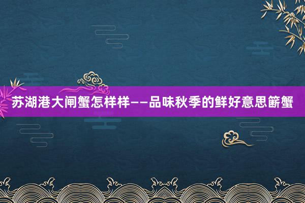苏湖港大闸蟹怎样样——品味秋季的鲜好意思簖蟹