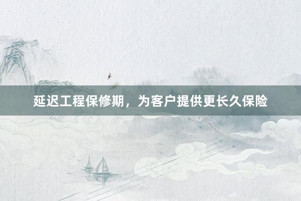 延迟工程保修期，为客户提供更长久保险