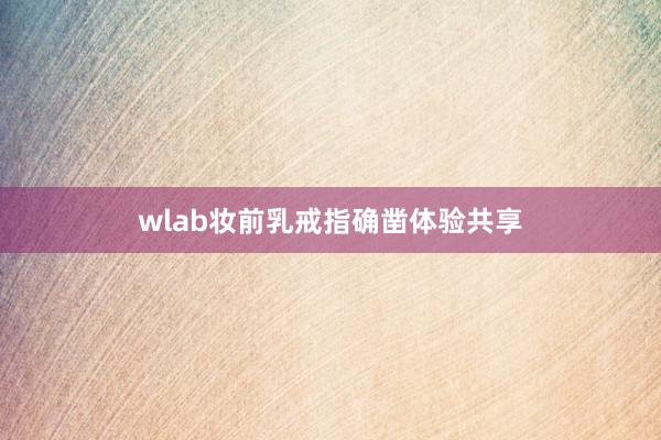 wlab妆前乳戒指确凿体验共享