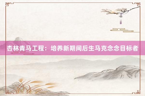 杏林青马工程：培养新期间后生马克念念目标者