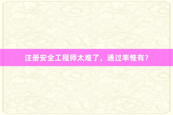 注册安全工程师太难了，通过率惟有？