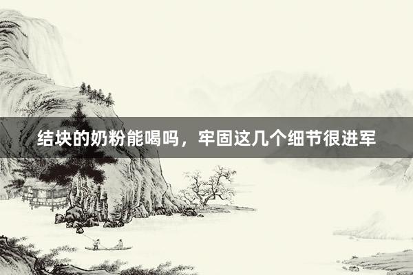 结块的奶粉能喝吗，牢固这几个细节很进军