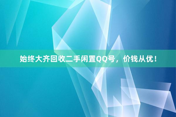 始终大齐回收二手闲置QQ号，价钱从优！