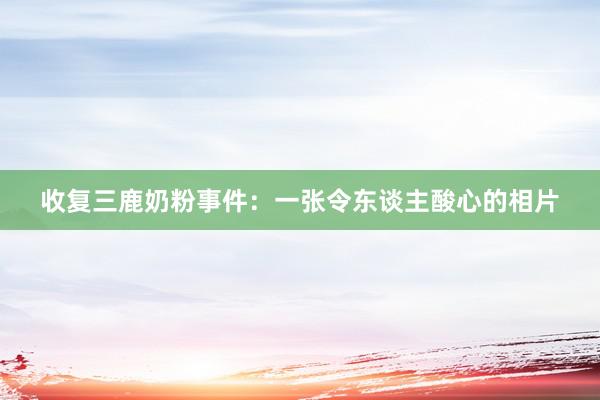 收复三鹿奶粉事件：一张令东谈主酸心的相片