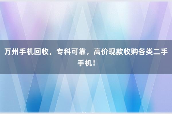万州手机回收，专科可靠，高价现款收购各类二手手机！