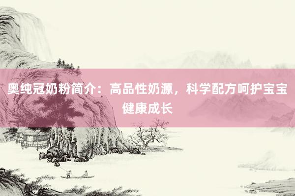 奥纯冠奶粉简介：高品性奶源，科学配方呵护宝宝健康成长