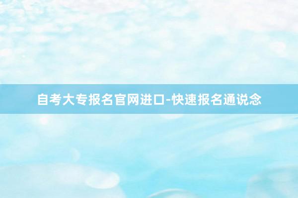 自考大专报名官网进口-快速报名通说念
