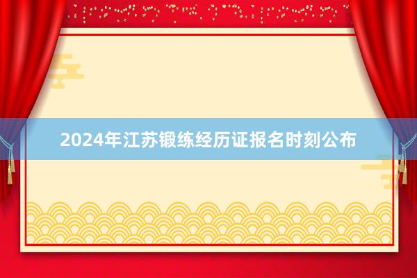 2024年江苏锻练经历证报名时刻公布