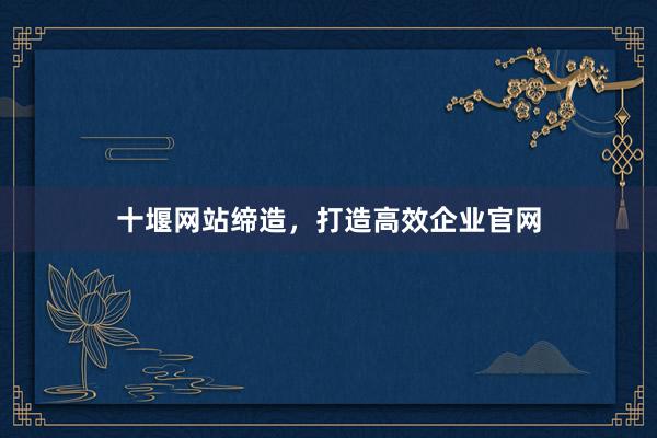 十堰网站缔造，打造高效企业官网