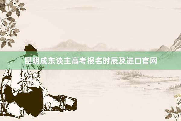 昆明成东谈主高考报名时辰及进口官网