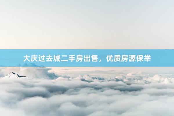 大庆过去城二手房出售，优质房源保举