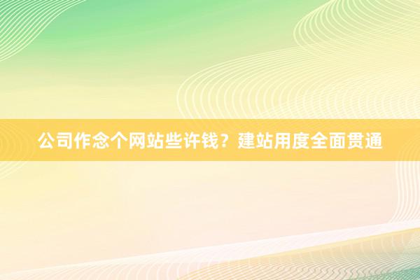 公司作念个网站些许钱？建站用度全面贯通
