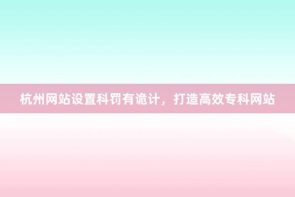杭州网站设置科罚有诡计，打造高效专科网站