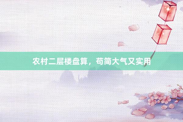 农村二层楼盘算，苟简大气又实用