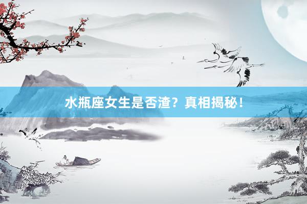 水瓶座女生是否渣？真相揭秘！