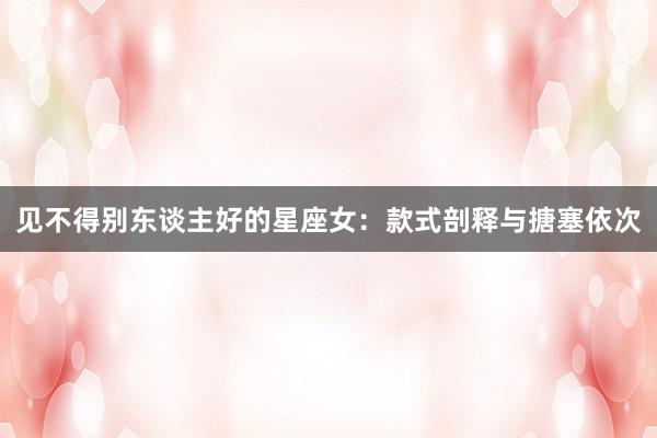 见不得别东谈主好的星座女：款式剖释与搪塞依次