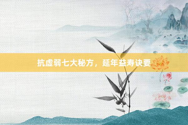 抗虚弱七大秘方，延年益寿诀要
