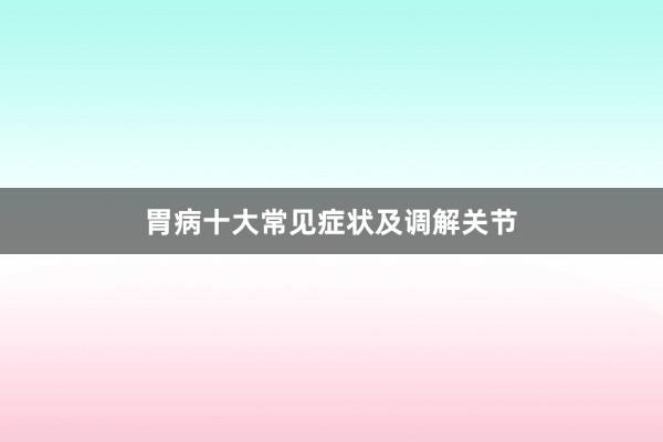 胃病十大常见症状及调解关节