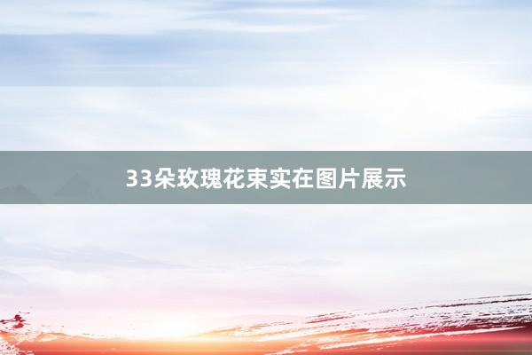 33朵玫瑰花束实在图片展示