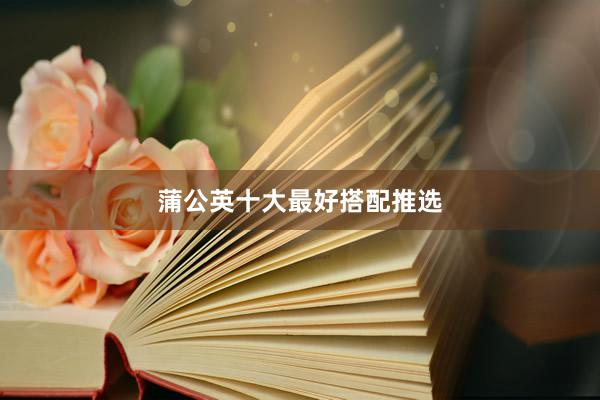 蒲公英十大最好搭配推选