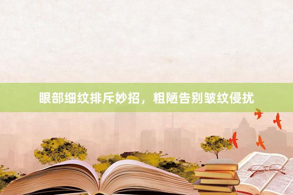 眼部细纹排斥妙招，粗陋告别皱纹侵扰