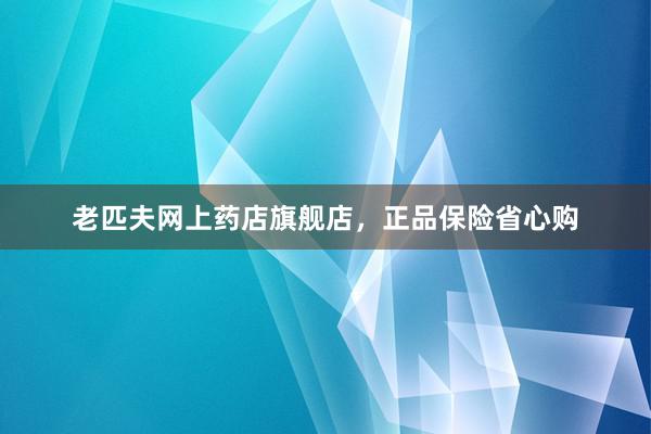 老匹夫网上药店旗舰店，正品保险省心购