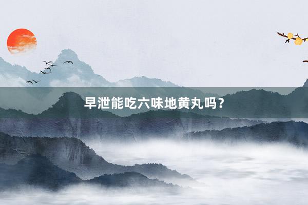 早泄能吃六味地黄丸吗？